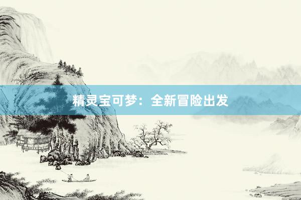 精灵宝可梦：全新冒险出发